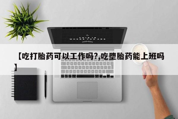 怀孕大月份能不能用米非司酮【吃打胎药可以工作吗?,吃堕胎药能上班吗】