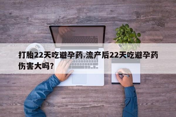 怀孕大月份能不能用米非司酮打胎22天吃避孕药.流产后22天吃避孕药伤害大吗？