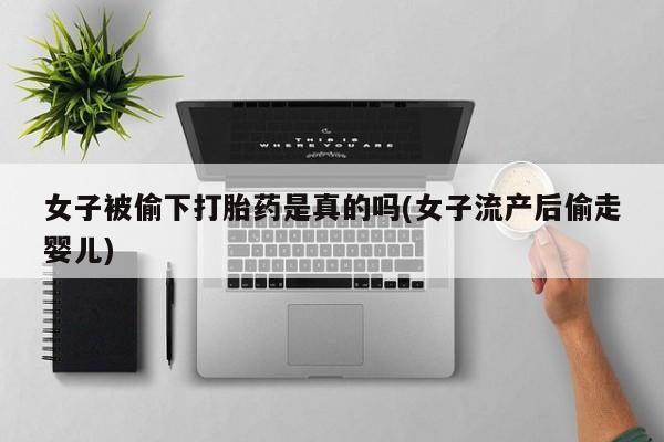 怀孕大月份能不能用米非司酮女子被偷下打胎药是真的吗(女子流产后偷走婴儿)