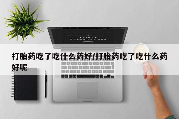 怀孕大月份能不能用米非司酮打胎药吃了吃什么药好/打胎药吃了吃什么药好呢