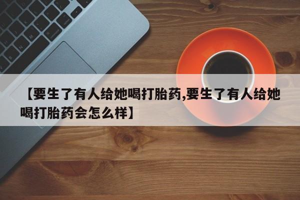 怀孕大月份能不能用米非司酮【要生了有人给她喝打胎药,要生了有人给她喝打胎药会怎么样】
