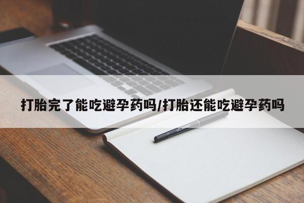 怀孕大月份能不能用米非司酮打胎完了能吃避孕药吗/打胎还能吃避孕药吗