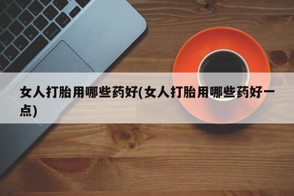 怀孕大月份能不能用米非司酮女人打胎用哪些药好(女人打胎用哪些药好一点)