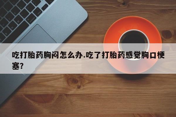 怀孕大月份能不能用米非司酮吃打胎药胸闷怎么办.吃了打胎药感觉胸口梗塞？