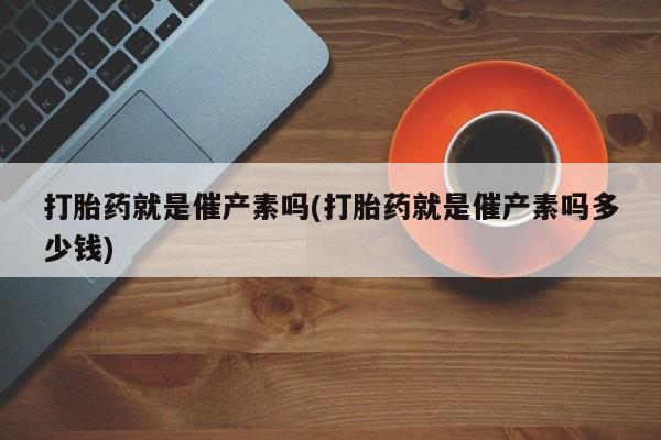 怀孕大月份能不能用米非司酮打胎药就是催产素吗(打胎药就是催产素吗多少钱)