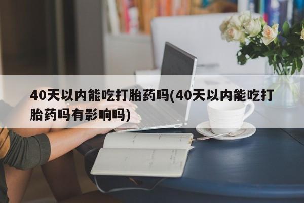 怀孕大月份能不能用米非司酮40天以内能吃打胎药吗(40天以内能吃打胎药吗有影响吗)