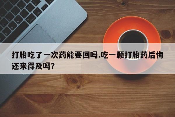 怀孕大月份能不能用米非司酮打胎吃了一次药能要回吗.吃一颗打胎药后悔还来得及吗？