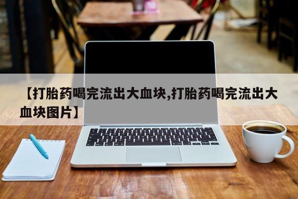 怀孕大月份能不能用米非司酮【打胎药喝完流出大血块,打胎药喝完流出大血块图片】