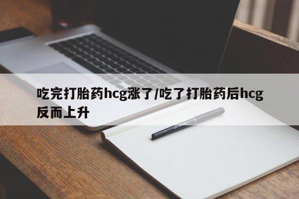 怀孕大月份能不能用米非司酮吃完打胎药hcg涨了/吃了打胎药后hcg反而上升