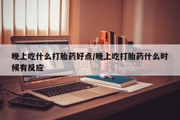 怀孕大月份能不能用米非司酮晚上吃什么打胎药好点/晚上吃打胎药什么时候有反应