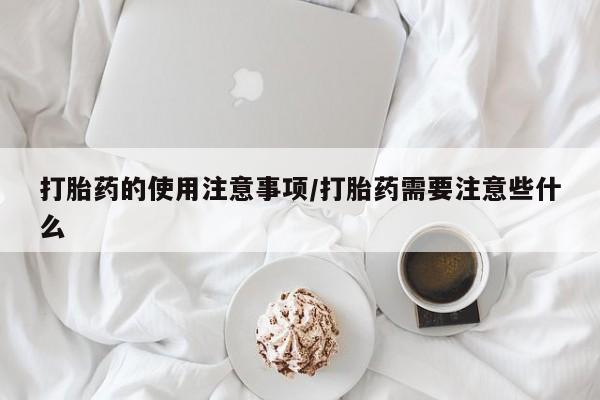 怀孕大月份能不能用米非司酮打胎药的使用注意事项/打胎药需要注意些什么