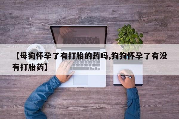 怀孕大月份能不能用米非司酮【母狗怀孕了有打胎的药吗,狗狗怀孕了有没有打胎药】