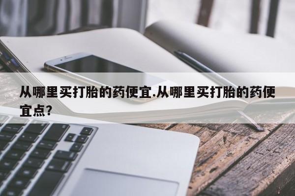 怀孕大月份能不能用米非司酮从哪里买打胎的药便宜.从哪里买打胎的药便宜点？