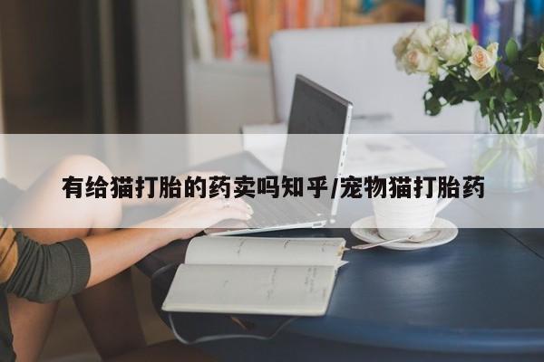 怀孕大月份能不能用米非司酮有给猫打胎的药卖吗知乎/宠物猫打胎药