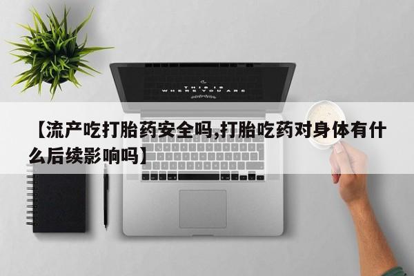 怀孕大月份能不能用米非司酮【流产吃打胎药安全吗,打胎吃药对身体有什么后续影响吗】