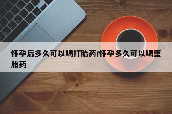 怀孕大月份能不能用米非司酮怀孕后多久可以喝打胎药/怀孕多久可以喝堕胎药