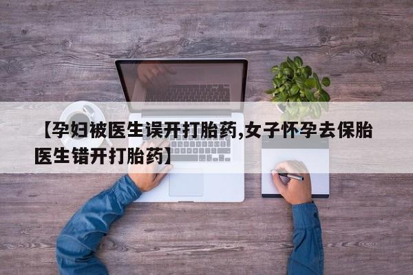 怀孕大月份能不能用米非司酮【孕妇被医生误开打胎药,女子怀孕去保胎 医生错开打胎药】