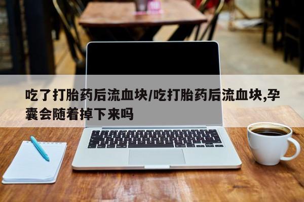 怀孕大月份能不能用米非司酮吃了打胎药后流血块/吃打胎药后流血块,孕囊会随着掉下来吗