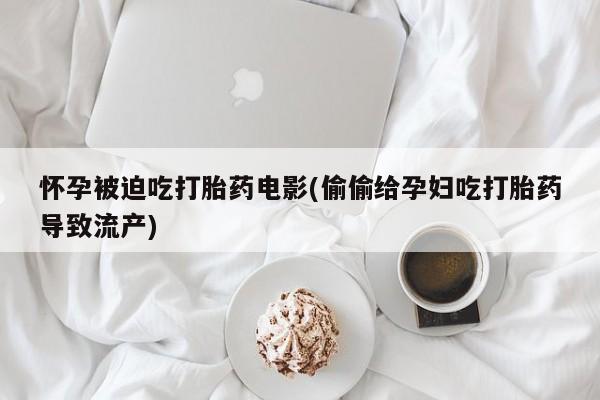 怀孕大月份能不能用米非司酮怀孕被迫吃打胎药电影(偷偷给孕妇吃打胎药导致流产)