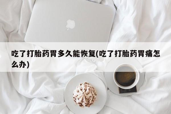 怀孕大月份能不能用米非司酮吃了打胎药胃多久能恢复(吃了打胎药胃痛怎么办)