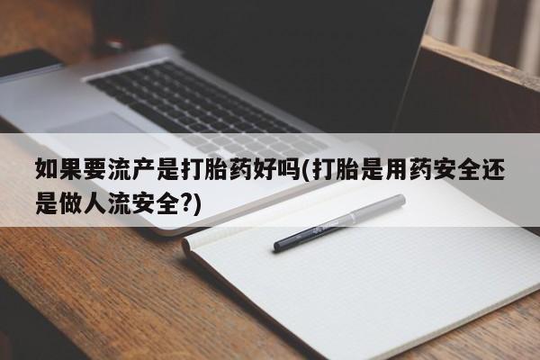 怀孕大月份能不能用米非司酮如果要流产是打胎药好吗(打胎是用药安全还是做人流安全?)