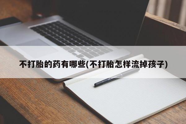 怀孕大月份能不能用米非司酮不打胎的药有哪些(不打胎怎样流掉孩子)