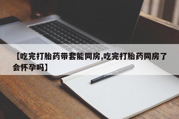 怀孕大月份能不能用米非司酮【吃完打胎药带套能同房,吃完打胎药同房了会怀孕吗】