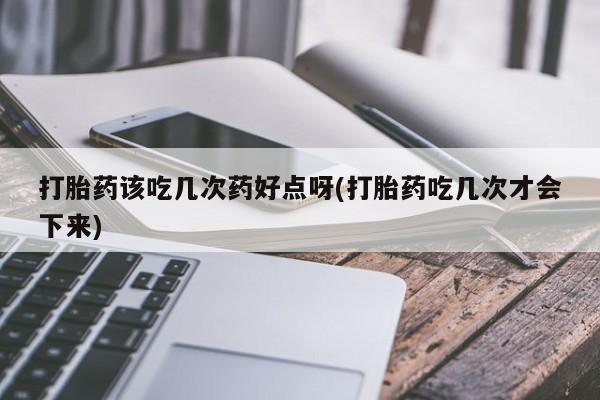 怀孕大月份能不能用米非司酮打胎药该吃几次药好点呀(打胎药吃几次才会下来)