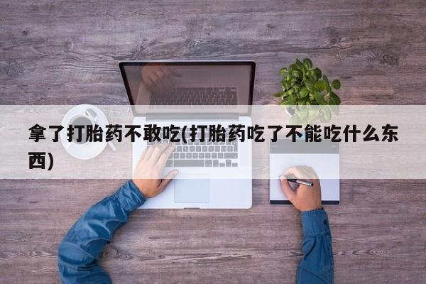 怀孕大月份能不能用米非司酮拿了打胎药不敢吃(打胎药吃了不能吃什么东西)