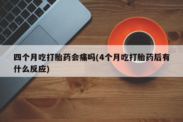 怀孕大月份能不能用米非司酮四个月吃打胎药会痛吗(4个月吃打胎药后有什么反应)