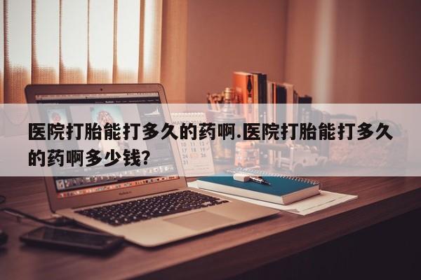 怀孕大月份能不能用米非司酮医院打胎能打多久的药啊.医院打胎能打多久的药啊多少钱？
