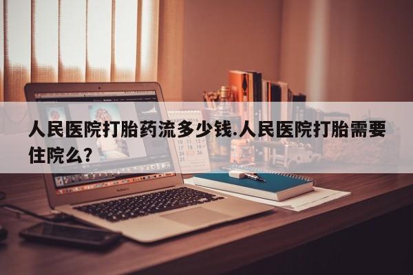 怀孕大月份能不能用米非司酮人民医院打胎药流多少钱.人民医院打胎需要住院么？