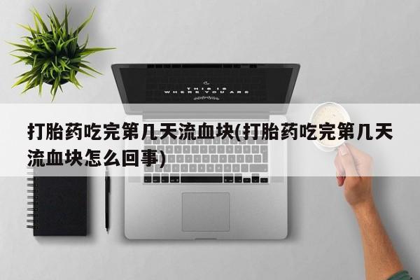 怀孕大月份能不能用米非司酮打胎药吃完第几天流血块(打胎药吃完第几天流血块怎么回事)