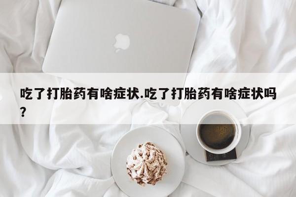 怀孕大月份能不能用米非司酮吃了打胎药有啥症状.吃了打胎药有啥症状吗？