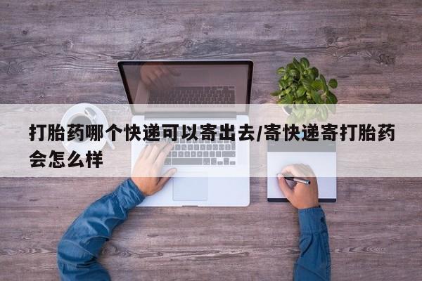 怀孕大月份能不能用米非司酮打胎药哪个快递可以寄出去/寄快递寄打胎药会怎么样