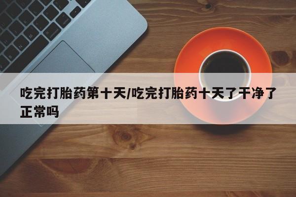 怀孕大月份能不能用米非司酮吃完打胎药第十天/吃完打胎药十天了干净了正常吗