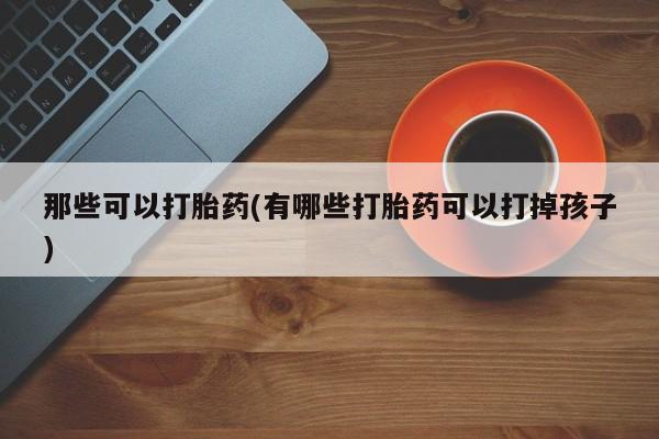 怀孕大月份能不能用米非司酮那些可以打胎药(有哪些打胎药可以打掉孩子)