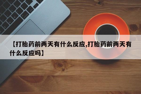 怀孕大月份能不能用米非司酮【打胎药前两天有什么反应,打胎药前两天有什么反应吗】