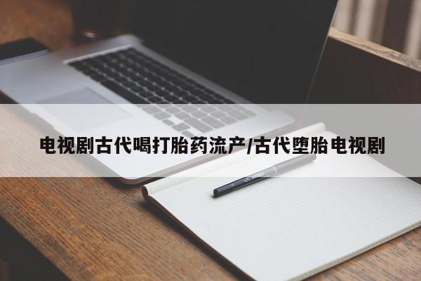 怀孕大月份能不能用米非司酮电视剧古代喝打胎药流产/古代堕胎电视剧