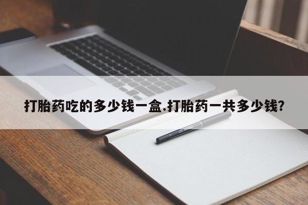 怀孕大月份能不能用米非司酮打胎药吃的多少钱一盒.打胎药一共多少钱？