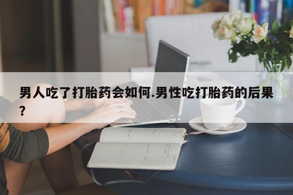 怀孕大月份能不能用米非司酮男人吃了打胎药会如何.男性吃打胎药的后果？