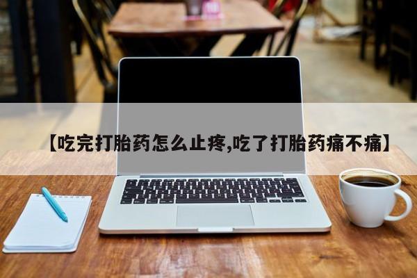 怀孕大月份能不能用米非司酮【吃完打胎药怎么止疼,吃了打胎药痛不痛】