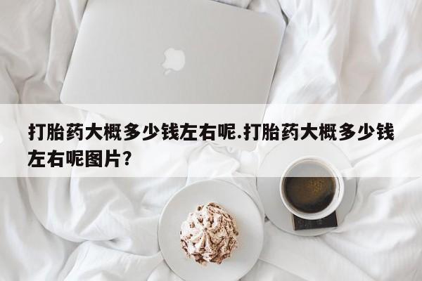 怀孕大月份能不能用米非司酮打胎药大概多少钱左右呢.打胎药大概多少钱左右呢图片？