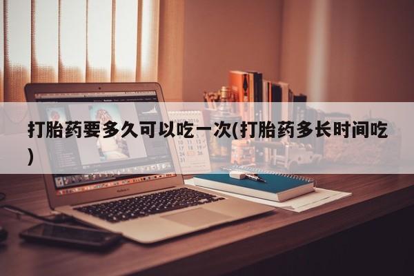 怀孕大月份能不能用米非司酮打胎药要多久可以吃一次(打胎药多长时间吃)