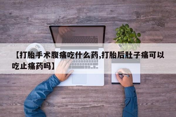 怀孕大月份能不能用米非司酮【打胎手术腹痛吃什么药,打胎后肚子痛可以吃止痛药吗】