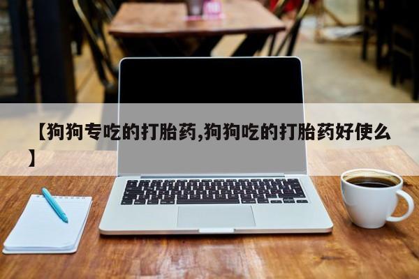 怀孕大月份能不能用米非司酮【狗狗专吃的打胎药,狗狗吃的打胎药好使么】