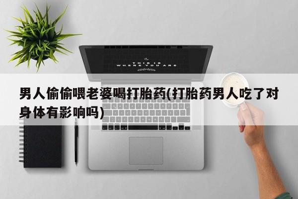 怀孕大月份能不能用米非司酮男人偷偷喂老婆喝打胎药(打胎药男人吃了对身体有影响吗)