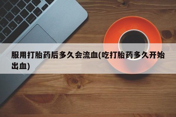 怀孕大月份能不能用米非司酮服用打胎药后多久会流血(吃打胎药多久开始出血)