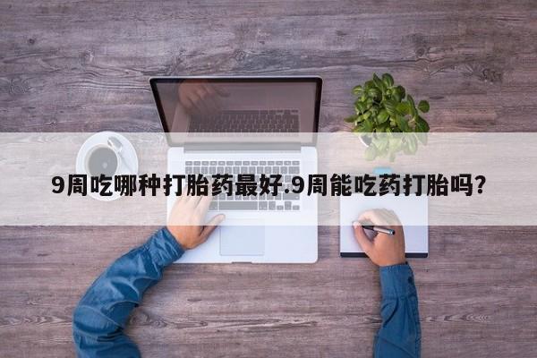 怀孕大月份能不能用米非司酮9周吃哪种打胎药最好.9周能吃药打胎吗？