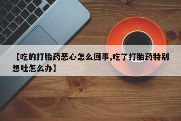 怀孕大月份能不能用米非司酮【吃的打胎药恶心怎么回事,吃了打胎药特别想吐怎么办】